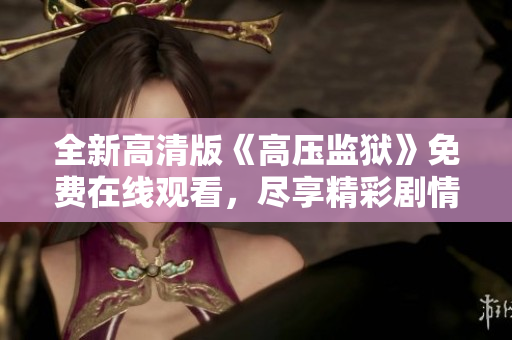 全新高清版《高压监狱》免费在线观看，尽享精彩剧情与刺激体验