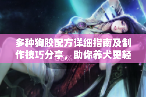多种狗胶配方详细指南及制作技巧分享，助你养犬更轻松