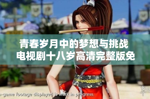青春岁月中的梦想与挑战 电视剧十八岁高清完整版免费看