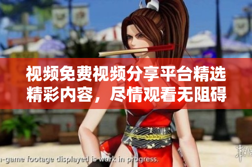 视频免费视频分享平台精选精彩内容，尽情观看无阻碍