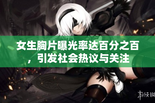 女生胸片曝光率达百分之百，引发社会热议与关注