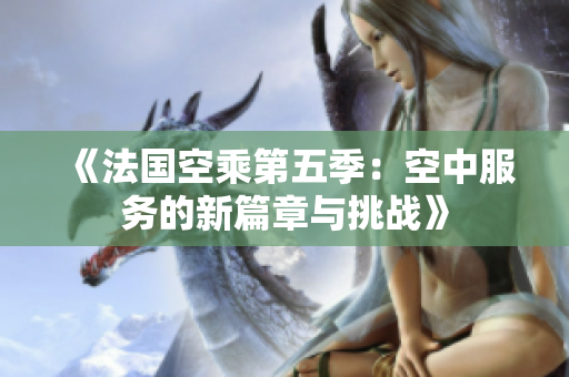 《法国空乘第五季：空中服务的新篇章与挑战》