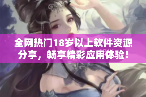 全网热门18岁以上软件资源分享，畅享精彩应用体验！