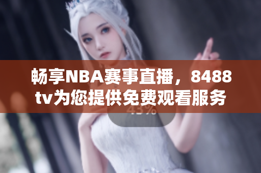 畅享NBA赛事直播，8488tv为您提供免费观看服务
