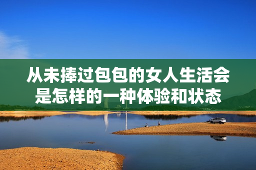 从未捧过包包的女人生活会是怎样的一种体验和状态