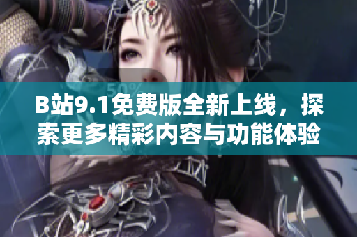B站9.1免费版全新上线，探索更多精彩内容与功能体验！