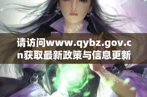 请访问www.qybz.gov.cn获取最新政策与信息更新服务