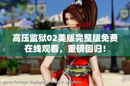 高压监狱02美版完整版免费在线观看，重磅回归！