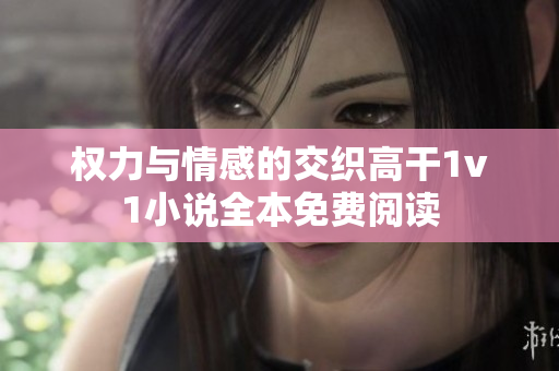 权力与情感的交织高干1v1小说全本免费阅读