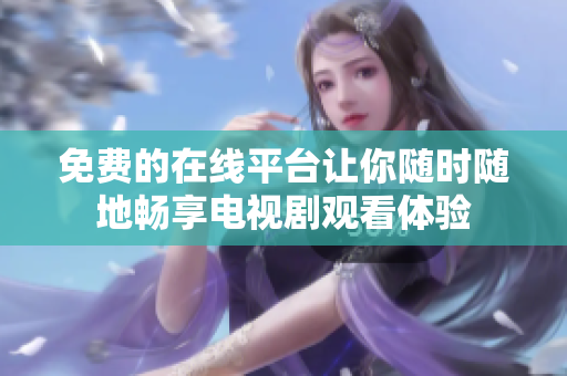 免费的在线平台让你随时随地畅享电视剧观看体验