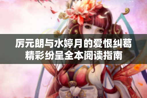 厉元朗与水婷月的爱恨纠葛精彩纷呈全本阅读指南