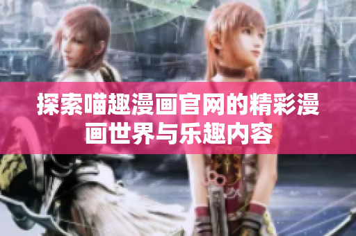 探索喵趣漫画官网的精彩漫画世界与乐趣内容