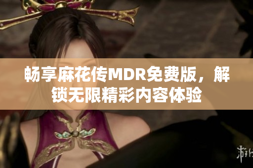 畅享麻花传MDR免费版，解锁无限精彩内容体验