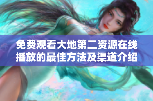免费观看大地第二资源在线播放的最佳方法及渠道介绍