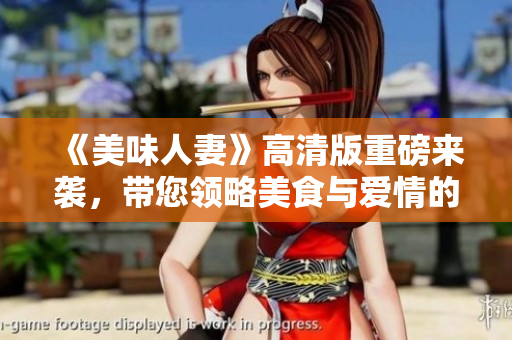 《美味人妻》高清版重磅来袭，带您领略美食与爱情的绝妙结合