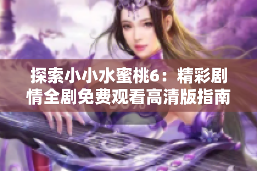 探索小小水蜜桃6：精彩剧情全剧免费观看高清版指南