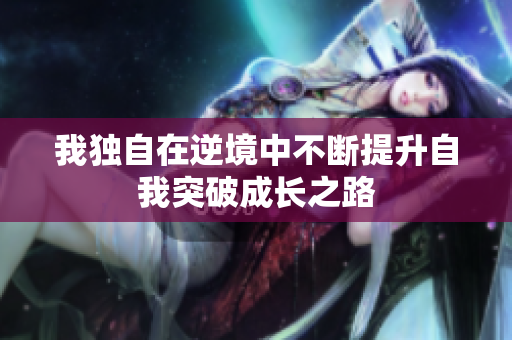 我独自在逆境中不断提升自我突破成长之路