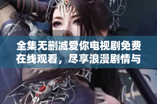 全集无删减爱你电视剧免费在线观看，尽享浪漫剧情与精彩演绎