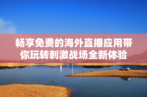 畅享免费的海外直播应用带你玩转刺激战场全新体验