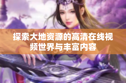 探索大地资源的高清在线视频世界与丰富内容