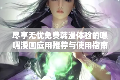 尽享无忧免费韩漫体验的嘿嘿漫画应用推荐与使用指南