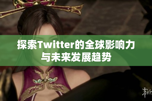 探索Twitter的全球影响力与未来发展趋势
