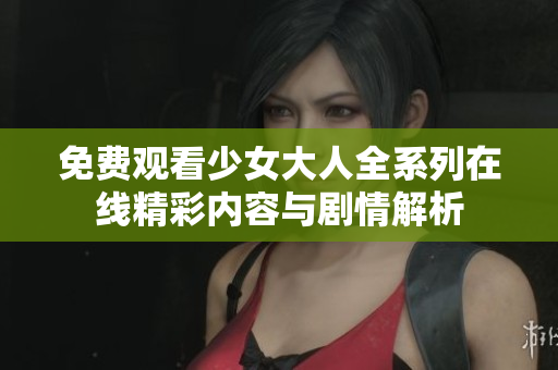 免费观看少女大人全系列在线精彩内容与剧情解析