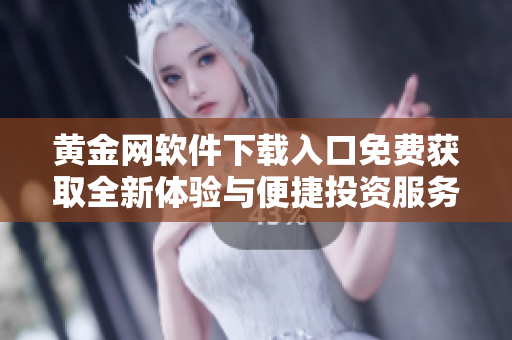 黄金网软件下载入口免费获取全新体验与便捷投资服务