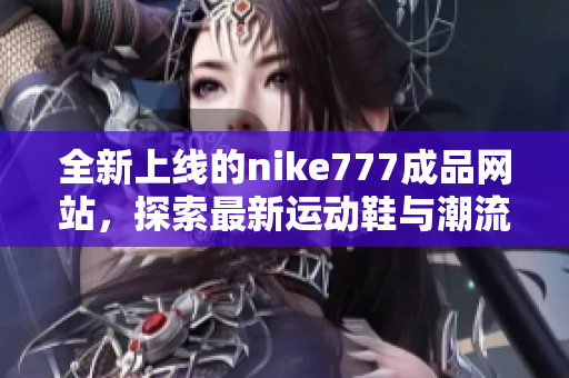 全新上线的nike777成品网站，探索最新运动鞋与潮流资讯