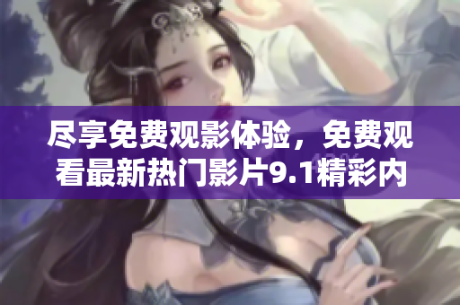 尽享免费观影体验，免费观看最新热门影片9.1精彩内容解析