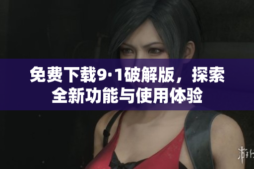 免费下载9·1破解版，探索全新功能与使用体验