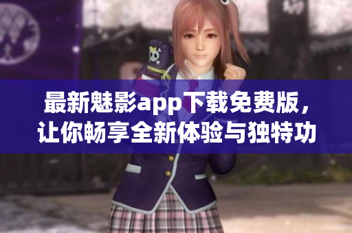 最新魅影app下载免费版，让你畅享全新体验与独特功能