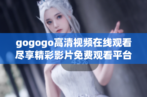 gogogo高清视频在线观看尽享精彩影片免费观看平台推荐