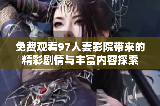 免费观看97人妻影院带来的精彩剧情与丰富内容探索