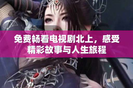 免费畅看电视剧北上，感受精彩故事与人生旅程