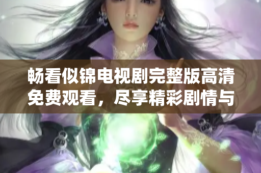 畅看似锦电视剧完整版高清免费观看，尽享精彩剧情与动人演绎
