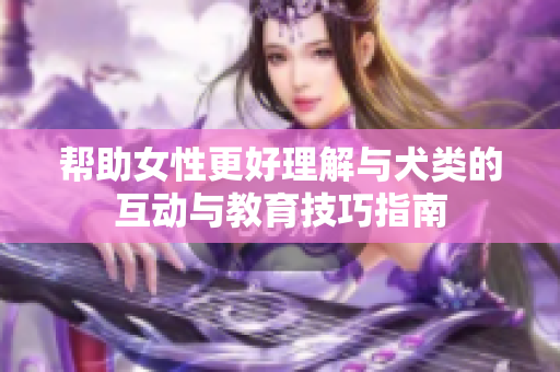 帮助女性更好理解与犬类的互动与教育技巧指南