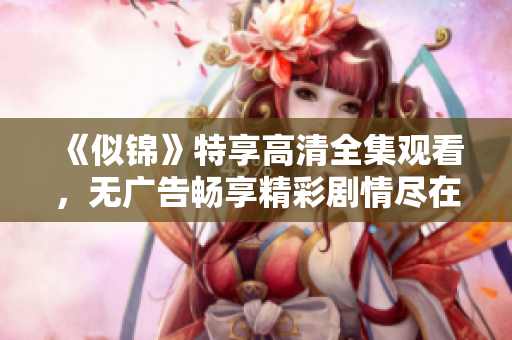 《似锦》特享高清全集观看，无广告畅享精彩剧情尽在其中