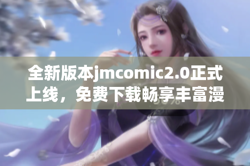 全新版本jmcomic2.0正式上线，免费下载畅享丰富漫画内容