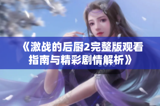 《激战的后厨2完整版观看指南与精彩剧情解析》