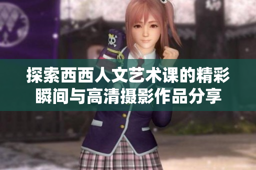 探索西西人文艺术课的精彩瞬间与高清摄影作品分享