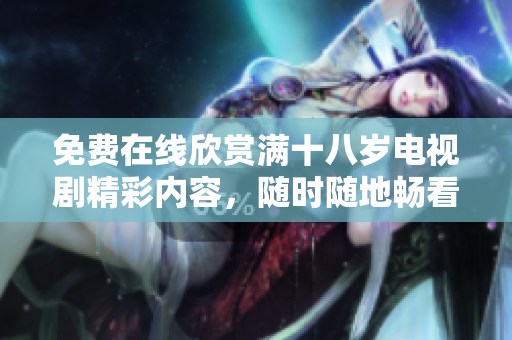 免费在线欣赏满十八岁电视剧精彩内容，随时随地畅看不受限制