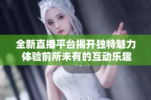 全新直播平台揭开独特魅力 体验前所未有的互动乐趣