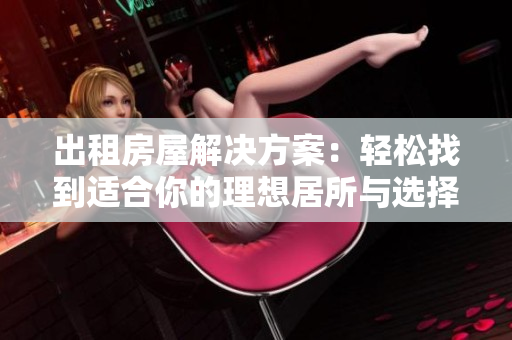 出租房屋解决方案：轻松找到适合你的理想居所与选择指南