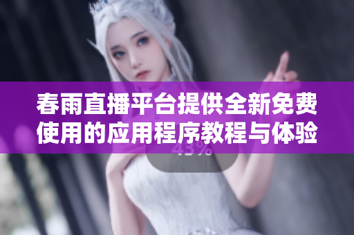 春雨直播平台提供全新免费使用的应用程序教程与体验分享