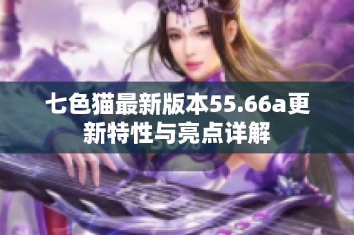 七色猫最新版本55.66a更新特性与亮点详解