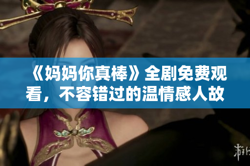 《妈妈你真棒》全剧免费观看，不容错过的温情感人故事