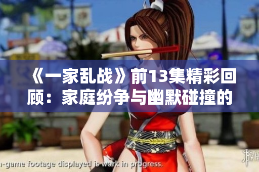 《一家乱战》前13集精彩回顾：家庭纷争与幽默碰撞的完美交融