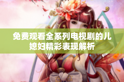 免费观看全系列电视剧的儿媳妇精彩表现解析