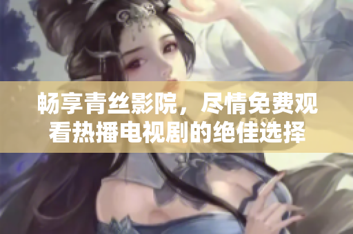 畅享青丝影院，尽情免费观看热播电视剧的绝佳选择